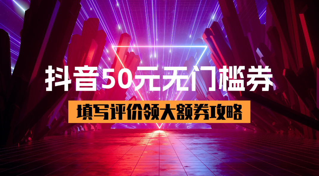 抖音50元无门槛券_填写评价领大额券【完整攻略】 - 网创园-网创园